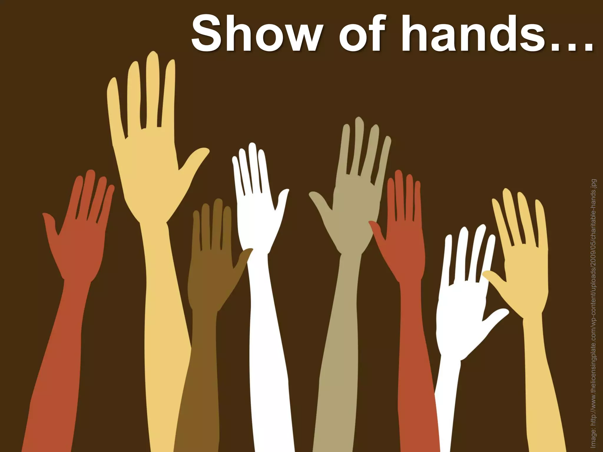 Image: http://www.thelicensingplate.com/wp-content/uploads/2009/05/charitable-hands.jpg
                                                                                          Show of hands…
 