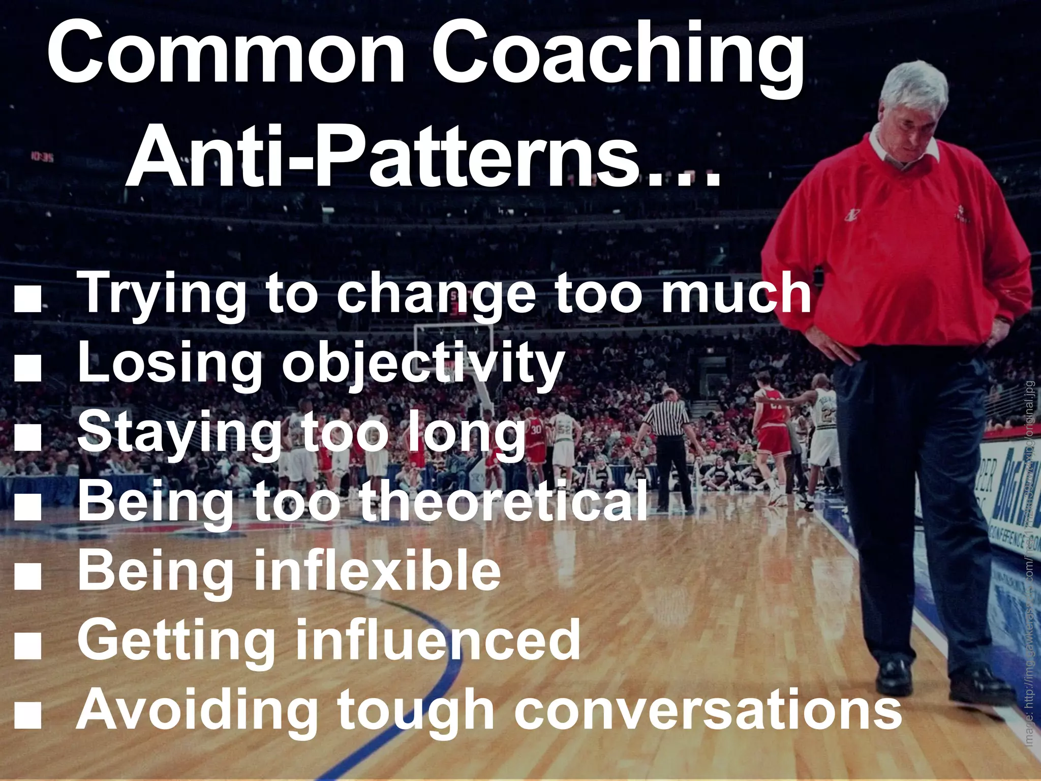 Common Coaching
 Anti-Patterns…
■   Trying to change too much
■   Losing objectivity




                                   Image: http://img.gawkerassets.com/img/17h2kn39uwt4xjpg/original.jpg
■   Staying too long
■   Being too theoretical
■   Being inflexible
■   Getting influenced
■   Avoiding tough conversations
 