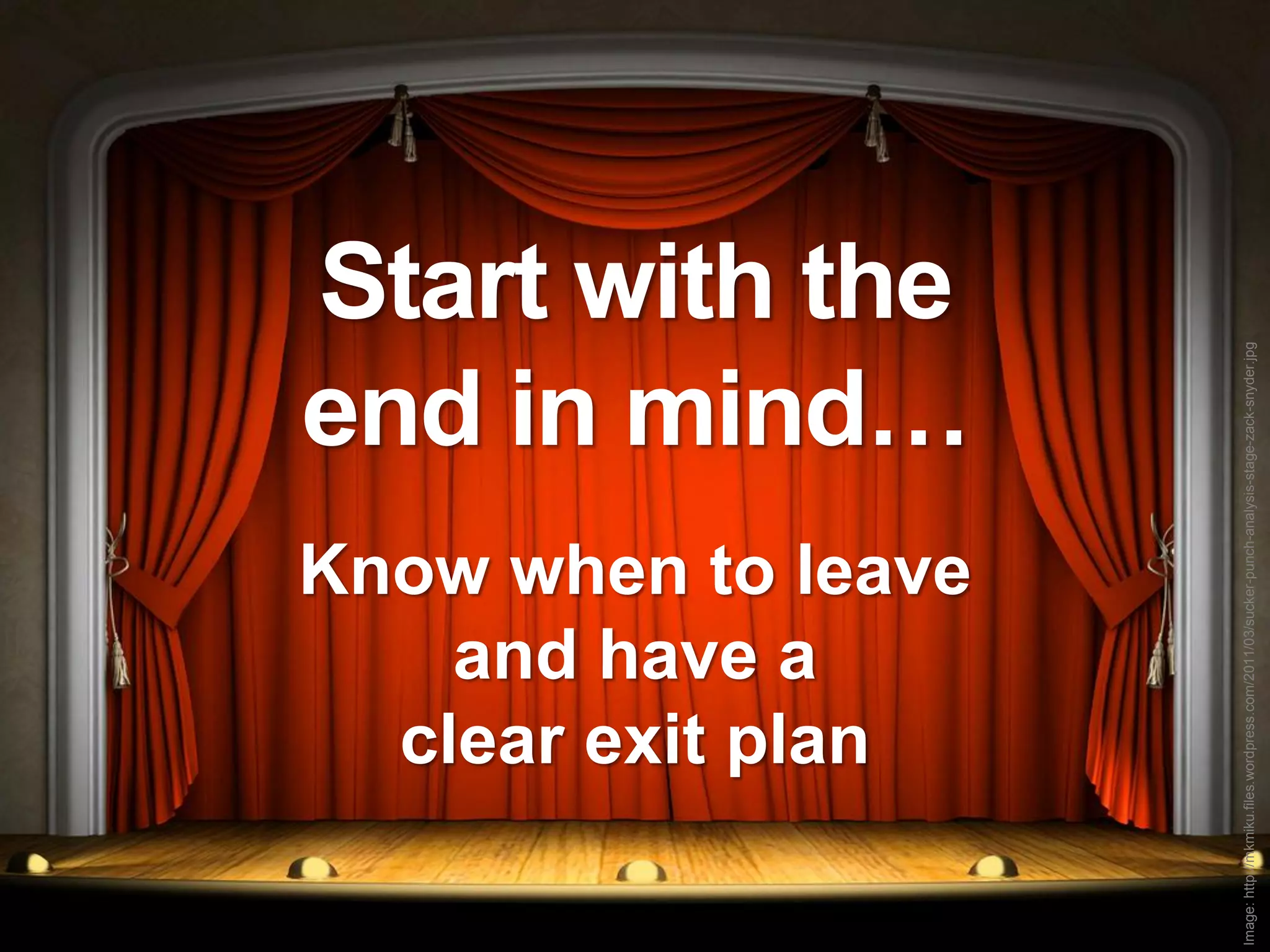 and have a
                           clear exit plan
                                                                        Start with the
                                                                        end in mind…
                         Know when to leave




Image: http://mkmiku.files.wordpress.com/2011/03/sucker-punch-analysis-stage-zack-snyder.jpg
 