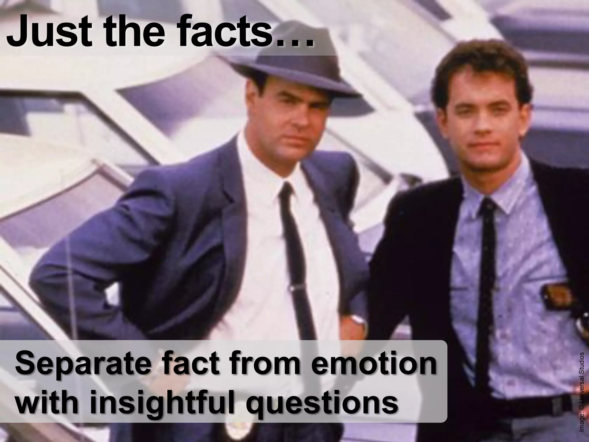 Just the facts…




Separate fact from emotion




                             Image: © Universal Studios
with insightful questions
 