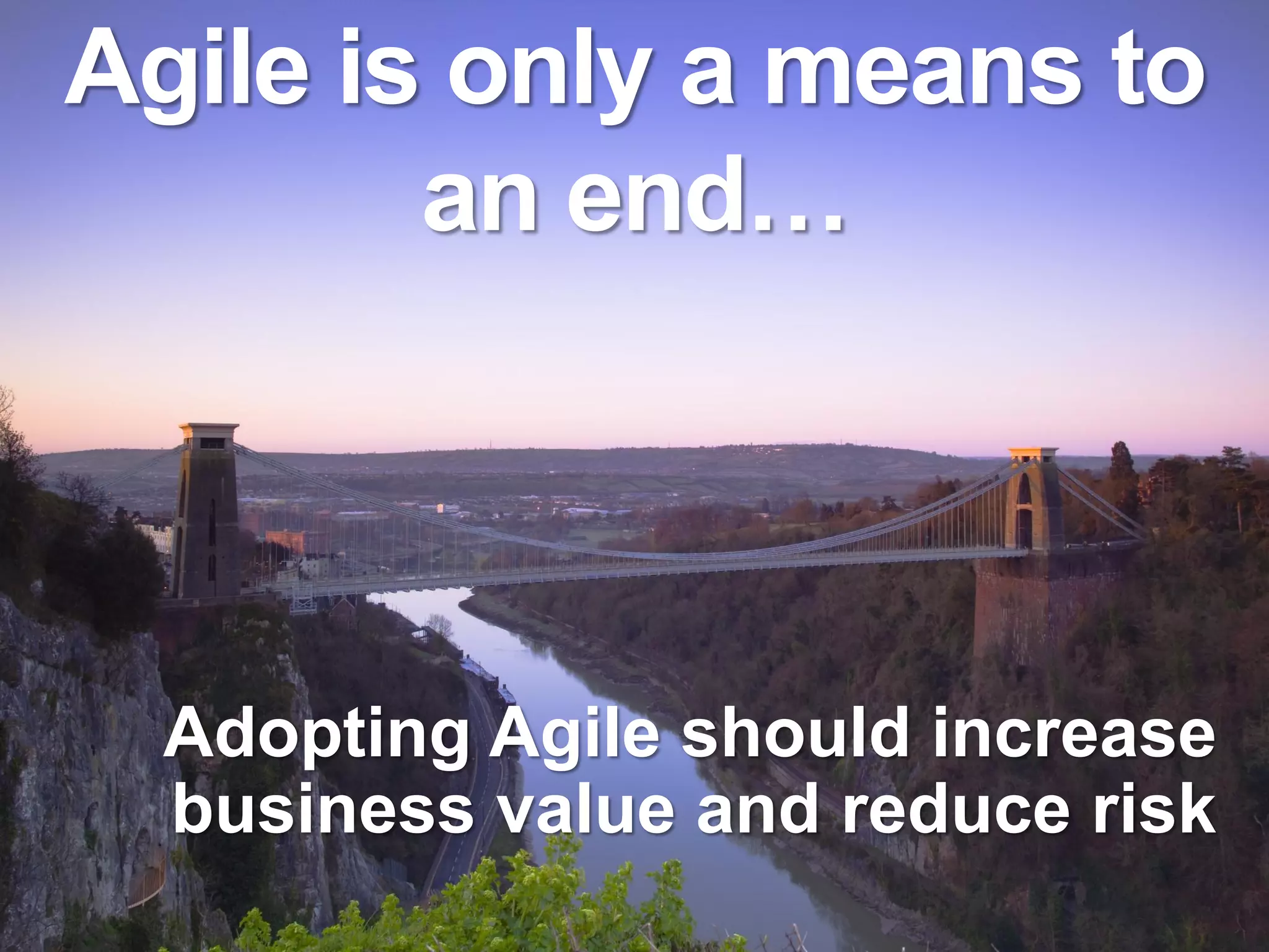 Agile is only a means to
        an end…



  Adopting Agile should increase
  business value and reduce risk
 