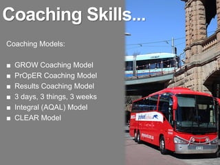 Coaching Skills...
Coaching Models:

■   GROW Coaching Model
■   PrOpER Coaching Model
■   Results Coaching Model




                                Image: http://farm4.static.flickr.com/3460/3860609433_fe1e31803d_o.jpg
■   3 days, 3 things, 3 weeks
■   Integral (AQAL) Model
■   CLEAR Model
 