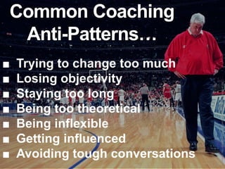 Common Coaching
 Anti-Patterns…
■   Trying to change too much
■   Losing objectivity




                                   Image: http://img.gawkerassets.com/img/17h2kn39uwt4xjpg/original.jpg
■   Staying too long
■   Being too theoretical
■   Being inflexible
■   Getting influenced
■   Avoiding tough conversations
 