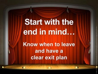 and have a
                           clear exit plan
                                                                        Start with the
                                                                        end in mind…
                         Know when to leave




Image: http://mkmiku.files.wordpress.com/2011/03/sucker-punch-analysis-stage-zack-snyder.jpg
 