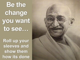 Be the
 change
you want
to see…
Roll up your
sleeves and
 show them
how its done
 
