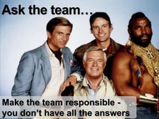 Ask the team…




Make the team responsible -
you don’t have all the answers



Image: © Universal Television http://www.hejorama.com/wp/wp-content/uploads/2011/04/A-team.jpg
 