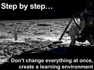 Step by step…




  Don’t change everything at once,
    create a learning environment
 