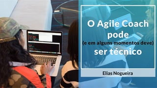 O Agile Coach
pode
(e em alguns momentos deve)
ser técnico
Elias Nogueira
 