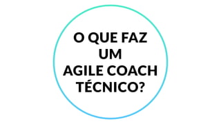 O QUE FAZ
UM
AGILE COACH
TÉCNICO?
 