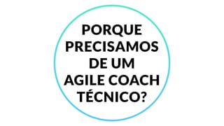 PORQUE
PRECISAMOS
DE UM
AGILE COACH
TÉCNICO?
 