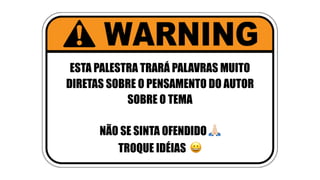 ESTA PALESTRA TRARÁ PALAVRAS MUITO
DIRETAS SOBRE O PENSAMENTO DO AUTOR
SOBRE O TEMA
NÃO SE SINTA OFENDIDO !
TROQUE IDÉIAS 😀
 