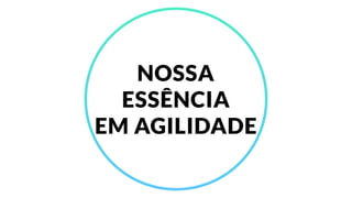 NOSSA
ESSÊNCIA
EM AGILIDADE
 