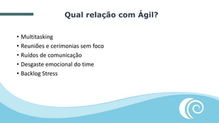 • Multitasking
• Reuniões e cerimonias sem foco
• Ruídos de comunicação
• Desgaste emocional do time
• Backlog Stress
Qual relação com Ágil?
 