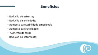 • Redução do estresse;
• Redução da ansiedade;
• Aumento da estabilidade emocional;
• Aumento da criatividade;
• Aumento de foco;
• Redução do sofrimento;
Benefícios
 
