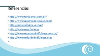 Referencias
• http://www.tonibarros.com.br/
• http://www.mindfulnessbrasil.com/
• http://mtimindfulness.com/
• http://www.mindful.org/
• http://www.mundomindfulness.com.br/
• http://www.oxfordmindfulness.org/
•
 