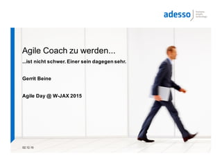 02.12.15
Agile Coach zu werden...
...ist nicht schwer. Einer sein dagegen sehr.
Gerrit Beine
Agile Day @ W-JAX 2015
 