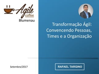 Transformação Ágil:
Convencendo Pessoas,
Times e a Organização
RAFAEL TARGINO
Blumenau
Setembro/2017
 