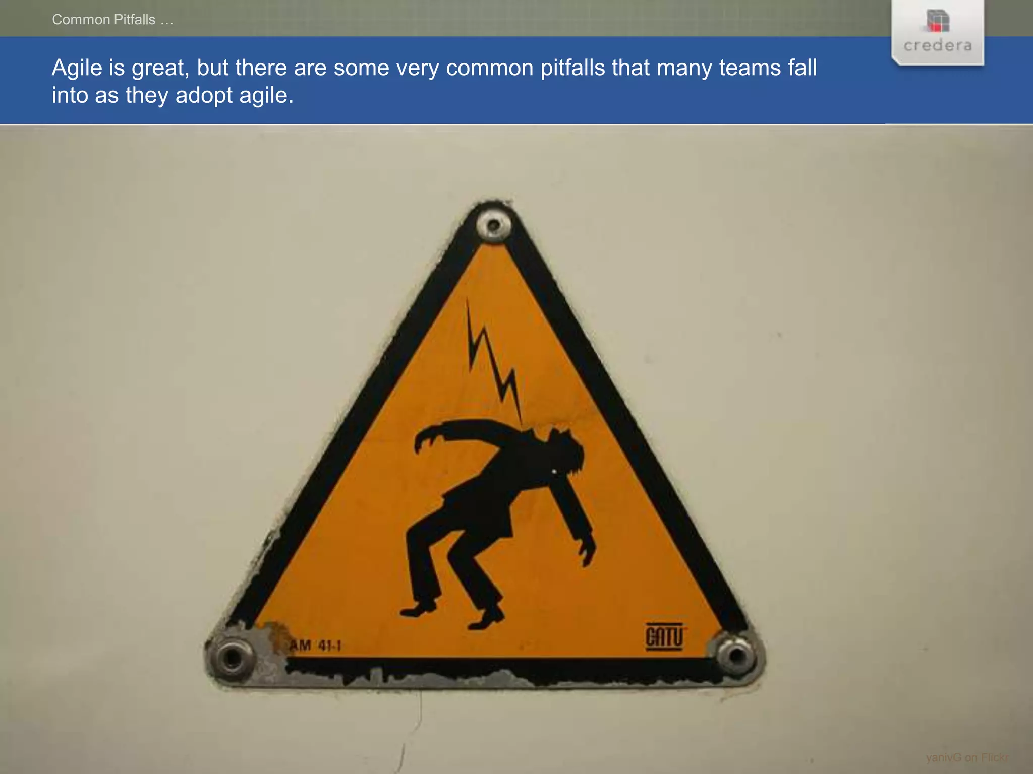 Common Pitfalls …


Agile is great, but there are some very common pitfalls that many teams fall
into as they adopt agile.




                                                                               yanivG on Flickr
 