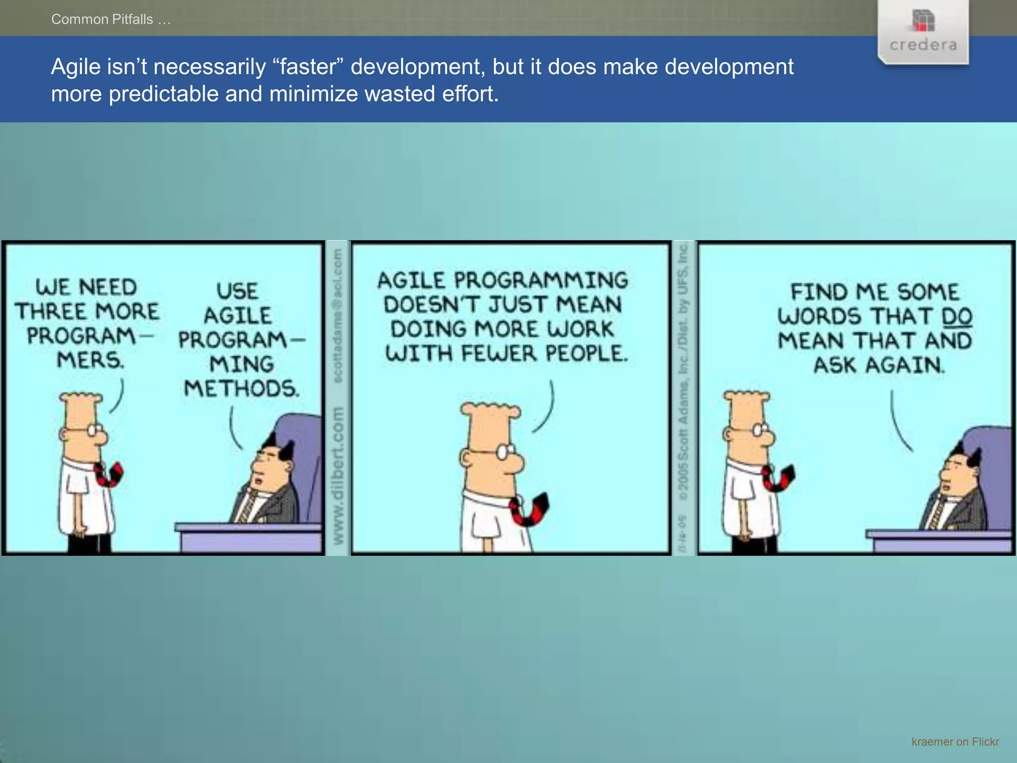 Common Pitfalls …


Agile isn’t necessarily “faster” development, but it does make development
more predictable and minimize wasted effort.




                                                                             kraemer on Flickr
 