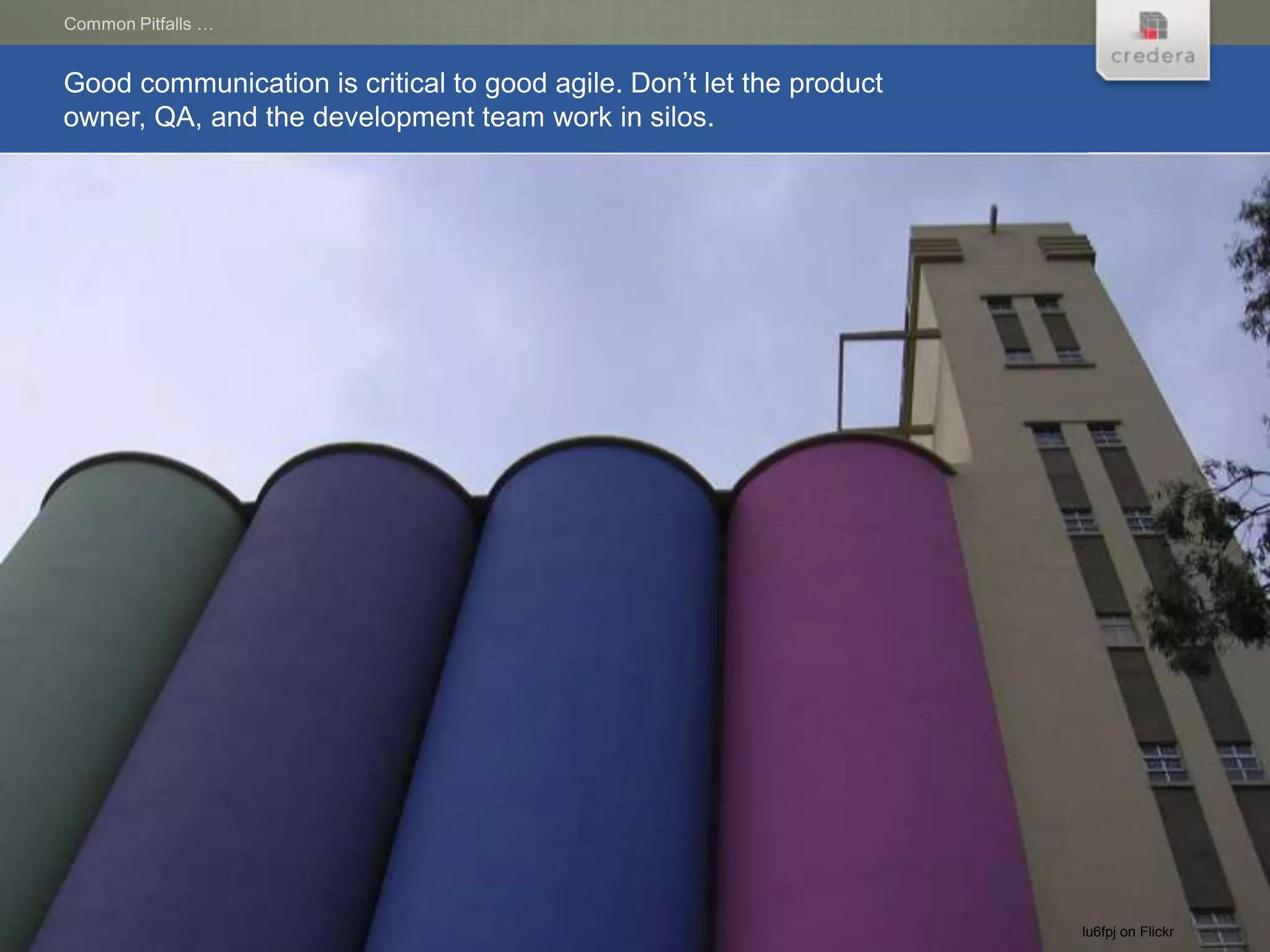 Common Pitfalls …


Good communication is critical to good agile. Don’t let the product
owner, QA, and the development team work in silos.




                                                                      lu6fpj on Flickr
 