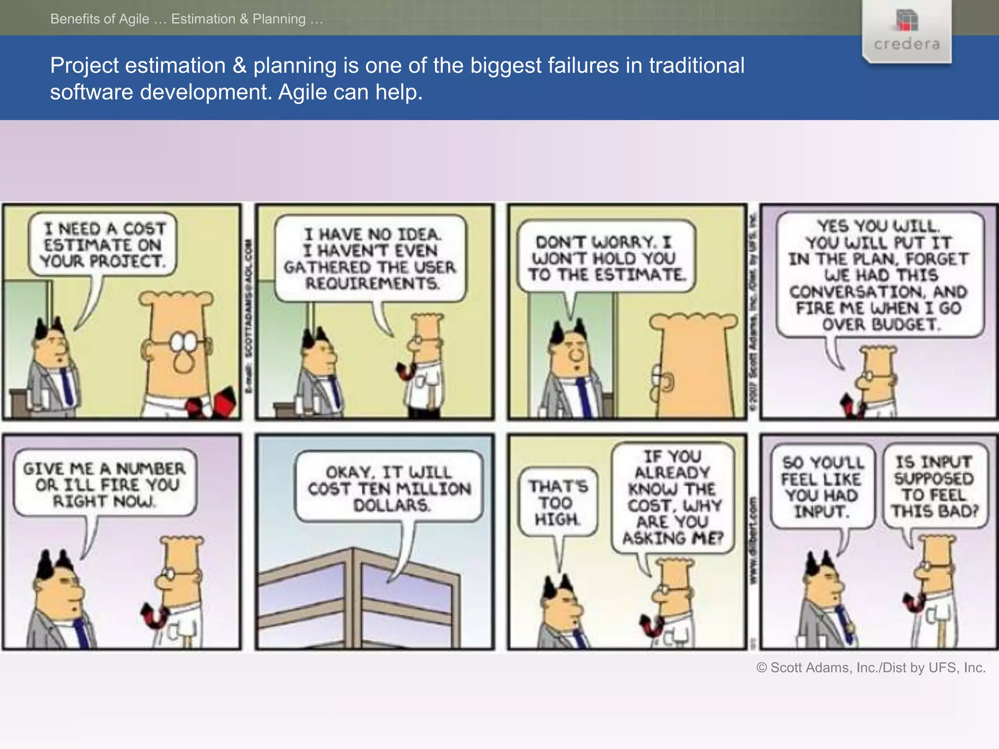 Benefits of Agile … Estimation & Planning …


Project estimation & planning is one of the biggest failures in traditional
software development. Agile can help.




                                                                              © Scott Adams, Inc./Dist by UFS, Inc.
 