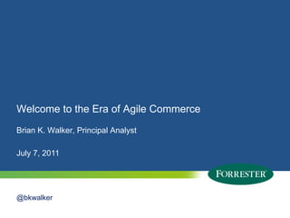 Welcome to the Era of Agile Commerce
Brian K. Walker, Principal Analyst

July 7, 2011




@bkwalker
1   © 2010 Forrester Research, Inc. Reproduction Prohibited
      2009
 