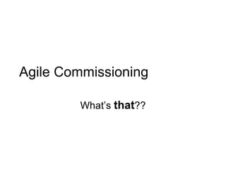 Agile Commissioning What’s  that ?? 