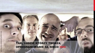 http://www.flickr.com/photos/hi-phi/66012169/




                                                TAK,LUDZIE KTÓRZY TWORZĄ
                                                OPROGRAMOWANIE SĄ NIECO INNI
 