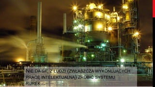 NIE DA SIĘ Z LUDZI (ZWŁASZCZA WYKONUJĄCYCH
PRACĘ INTELEKTUALNĄ) ZROBIĆ SYSTEMU
RUREK…
 