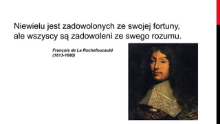Niewielu jest zadowolonych ze swojej fortuny,
ale wszyscy są zadowoleni ze swego rozumu.
          François de La Rochefoucauld
          (1613-1680)
 