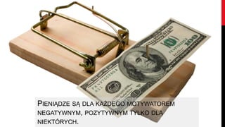 PIENIĄDZE SĄ DLA KAŻDEGO MOTYWATOREM
NEGATYWNYM, POZYTYWNYM TYLKO DLA
NIEKTÓRYCH.
 
