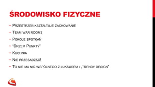 ŚRODOWISKO FIZYCZNE
• PRZESTRZEŃ KSZTAŁTUJE ZACHOWANIE
• TEAM WAR ROOMS
• POKOJE SPOTKAŃ
• “DRZEM PUNKTY”
• KUCHNIA
• NIE PRZESADZAĆ!
• TO NIE MA NIC WSPÓLNEGO Z LUKSUSEM I „TRENDY DESIGN”
 
