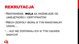 REKRUTACJA
• NASTAWIENIE, WOLA SĄ WAŻNIEJSZE OD
 UMIEJĘTNOŚCI I CERTYFIKATÓW

• NIECH ZESPOŁY BIORĄ W TYM MAKSYMALNY
  UDZIAŁ…

• …ALE NIE ZOSTAWIAJ ICH W TYM CAŁKIEM
  SAMYCH!
 