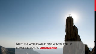 KULTURA WYCHOWUJE NAS W MYŚLENIU O
SUKCESIE JAKO O ZDARZENIU
 