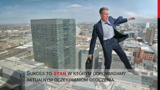SUKCES TO STAN W KTÓRYM ODPOWIADAMY
AKTUALNYM OCZEKIWANIOM OTOCZENIA
 