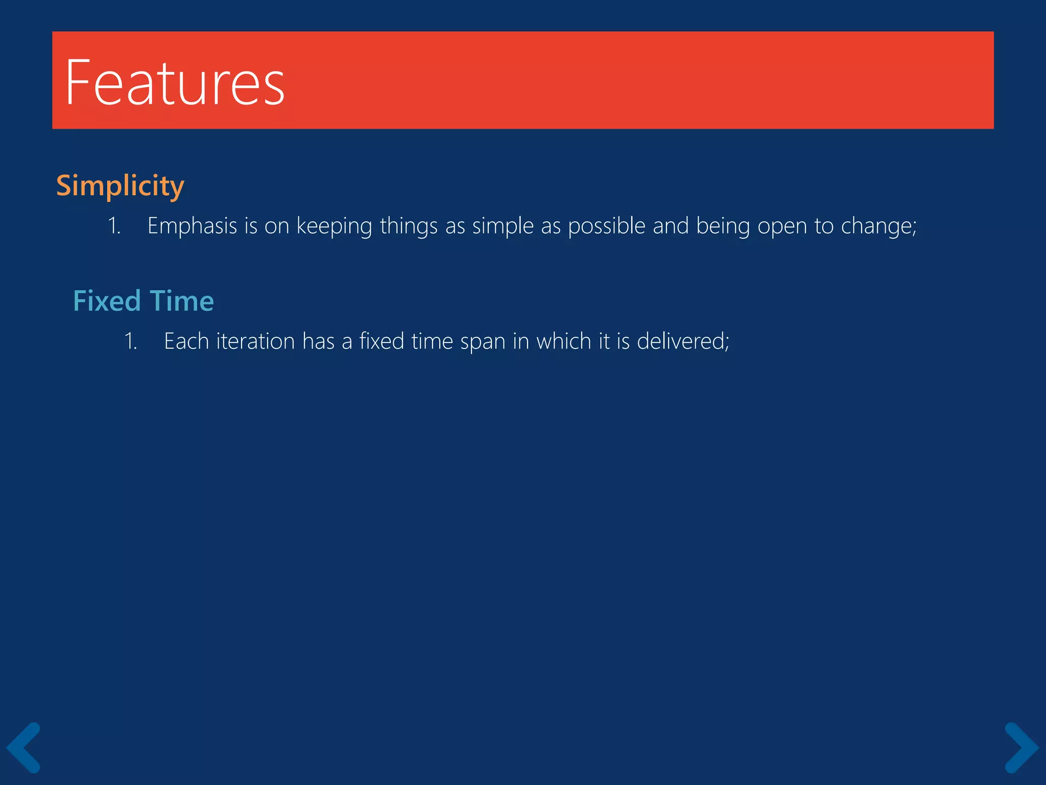 Features
Simplicity
1. Emphasis is on keeping things as simple as possible and being open to change;
Fixed Time
1. Each iteration has a fixed time span in which it is delivered;
 