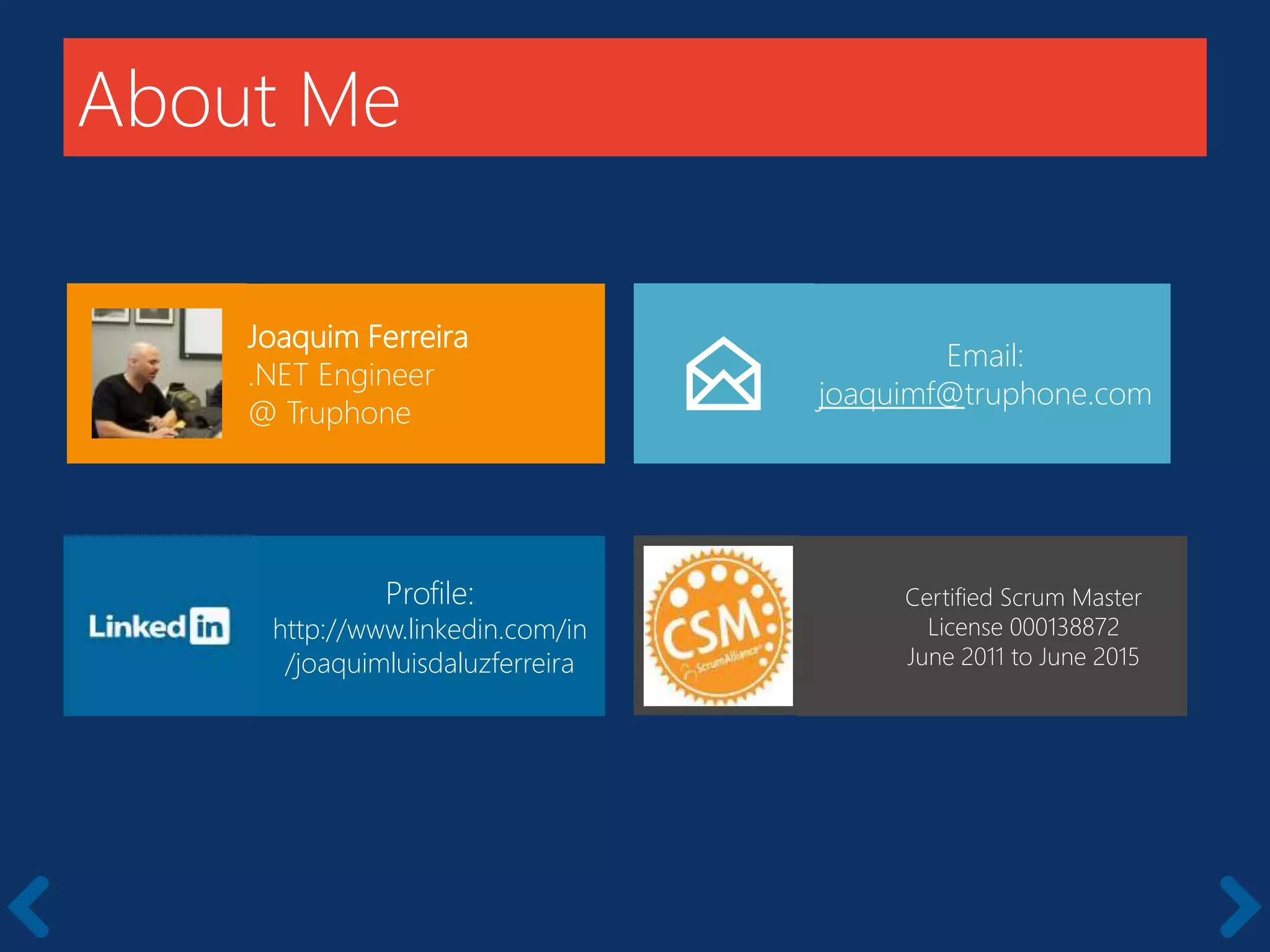 About Me
Joaquim Ferreira
.NET Engineer
@ Truphone
Email:
joaquimf@truphone.com
Profile:
http://www.linkedin.com/in
/joaquimluisdaluzferreira
Certified Scrum Master
License 000138872
June 2011 to June 2015
 