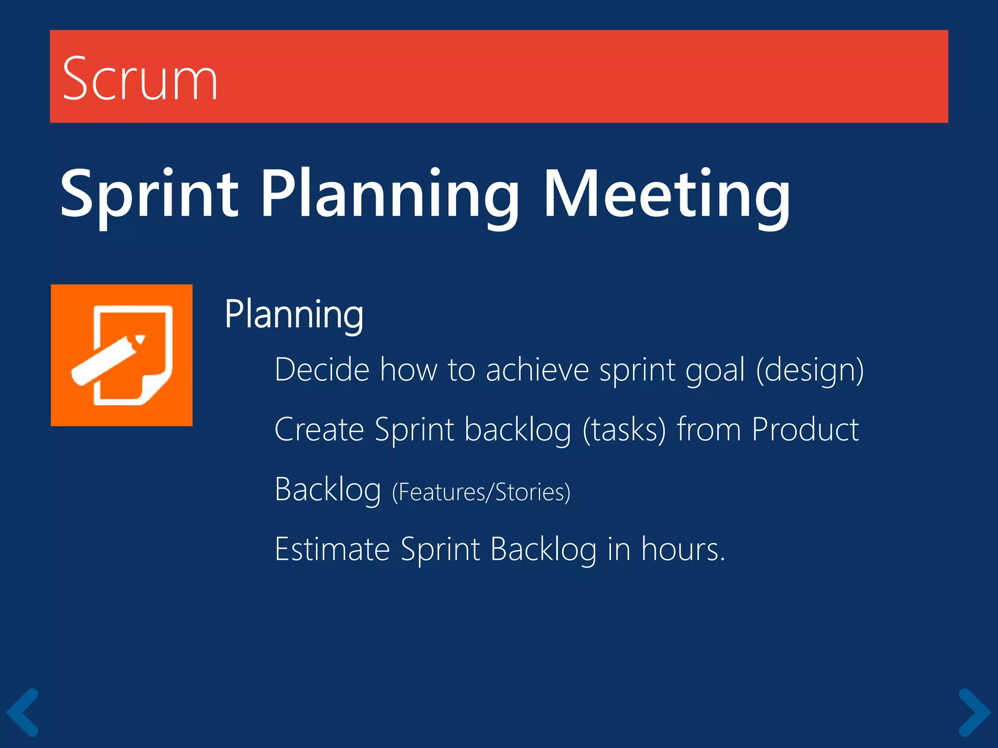 Scrum
Sprint Planning Meeting
Planning
Decide how to achieve sprint goal (design)
Create Sprint backlog (tasks) from Product
Backlog (Features/Stories)
Estimate Sprint Backlog in hours.
 