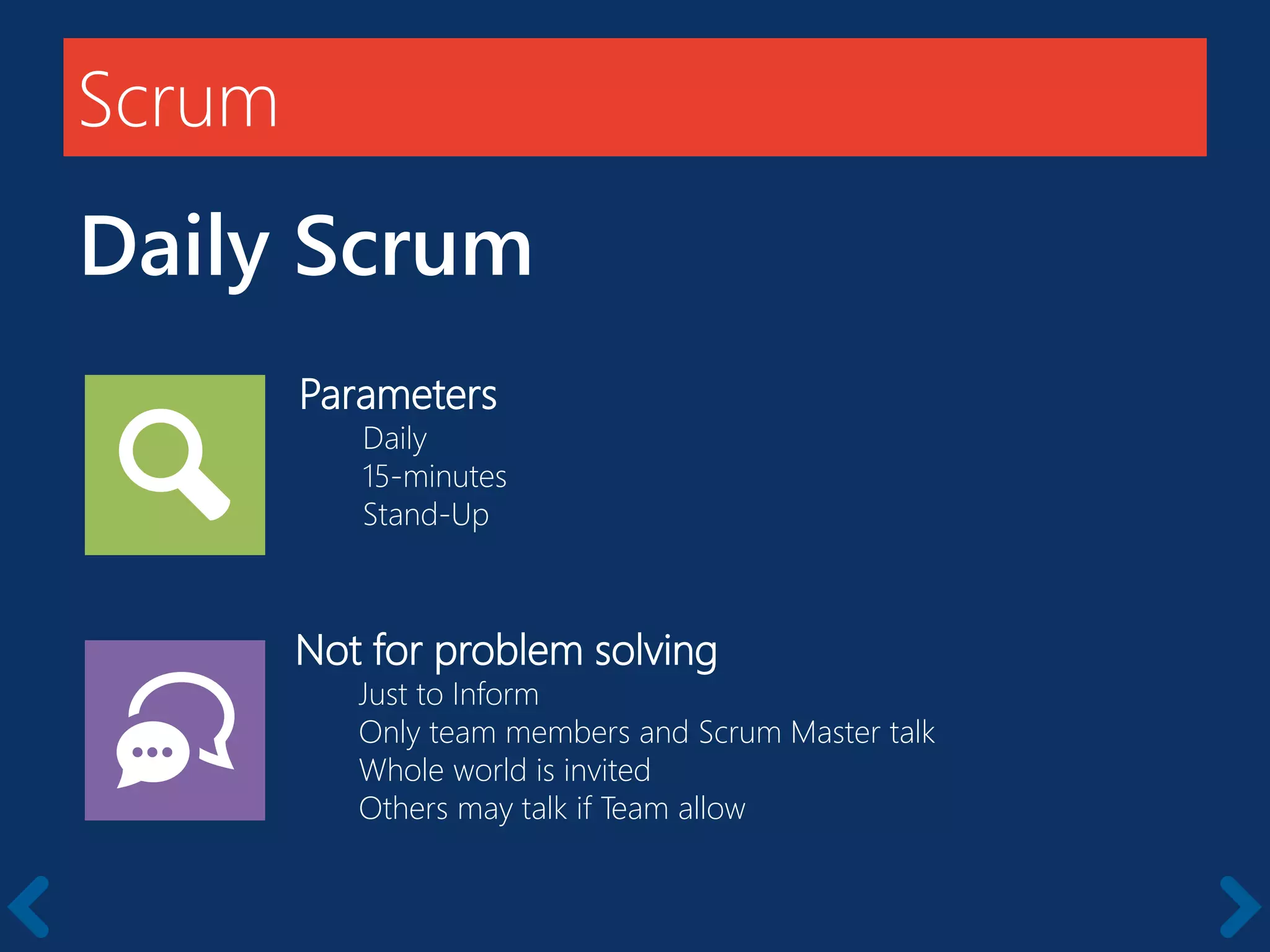 Scrum
Daily Scrum
Parameters
Daily
15-minutes
Stand-Up
Not for problem solving
Just to Inform
Only team members and Scrum Master talk
Whole world is invited
Others may talk if Team allow
 