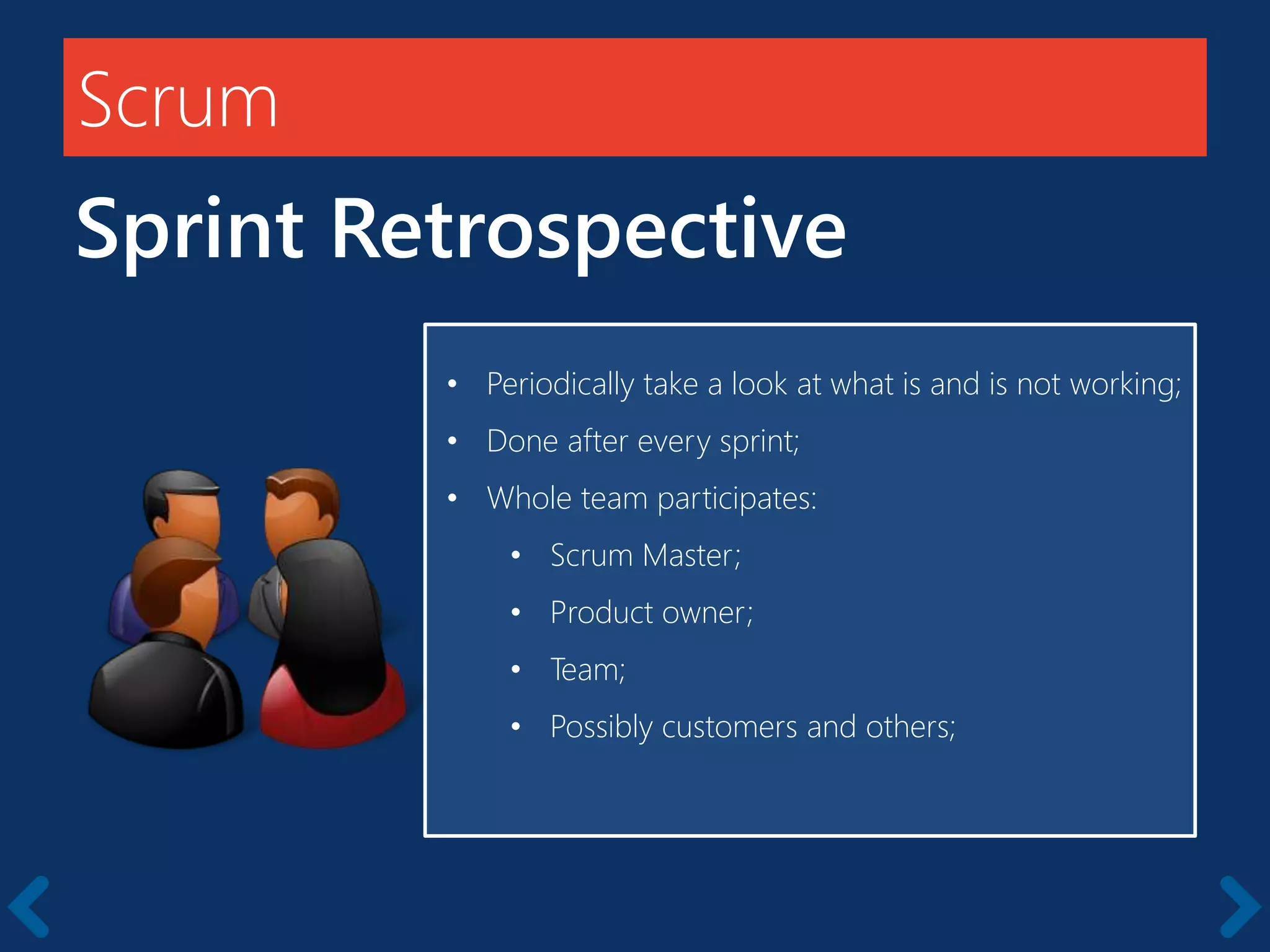 Scrum
Sprint Retrospective
Members should be full-time
• Periodically take a look at what is and is not working;
• Done after every sprint;
• Whole team participates:
• Scrum Master;
• Product owner;
• Team;
• Possibly customers and others;
 