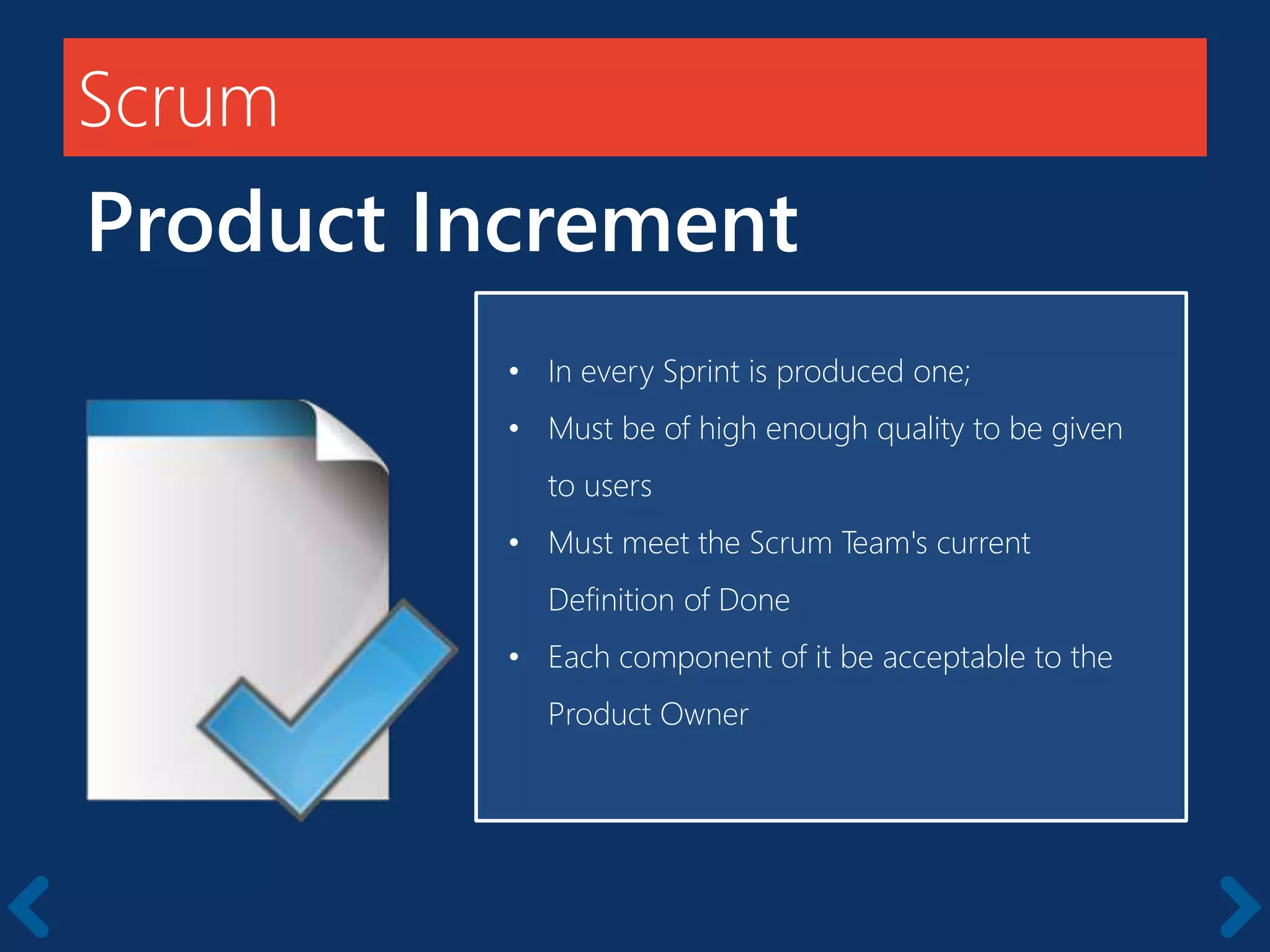 Scrum
Product Increment
Members should be full-time
• In every Sprint is produced one;
• Must be of high enough quality to be given
to users
• Must meet the Scrum Team's current
Definition of Done
• Each component of it be acceptable to the
Product Owner
 