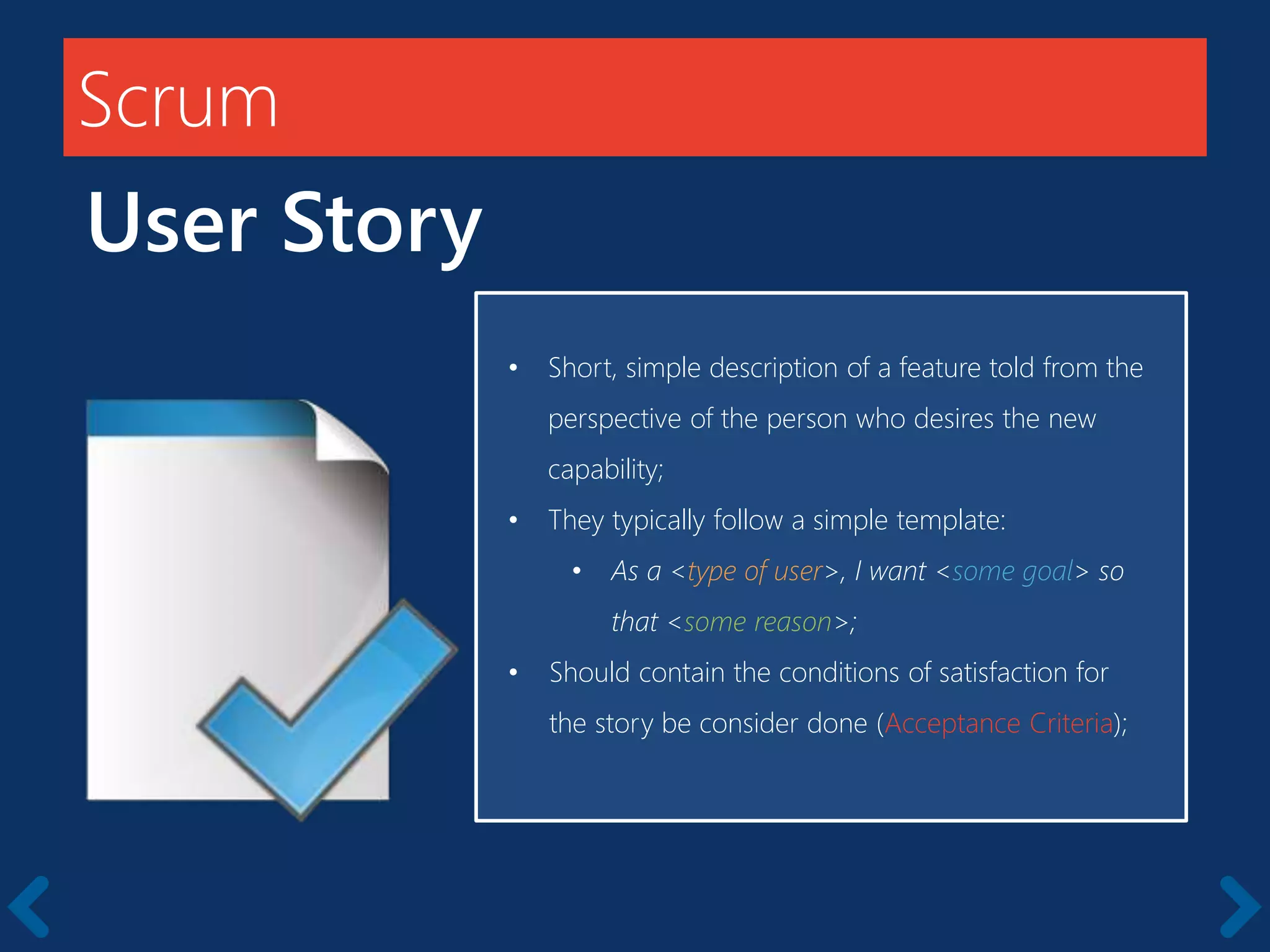Scrum
User Story
Members should be full-time
• Short, simple description of a feature told from the
perspective of the person who desires the new
capability;
• They typically follow a simple template:
• As a <type of user>, I want <some goal> so
that <some reason>;
• Should contain the conditions of satisfaction for
the story be consider done (Acceptance Criteria);
 