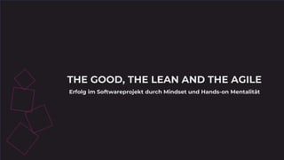 THE GOOD, THE LEAN AND THE AGILE
Erfolg im Softwareprojekt durch Mindset und Hands-on Mentalität
 