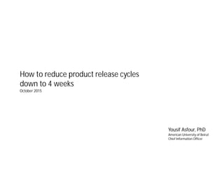 How to reduce product release cycles
down to 4 weeks
October 2015
Yousif Asfour, PhD
American University of Beirut
Chief Information Officer
 