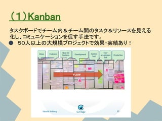 （１）Kanban
タスクボードでチーム内＆チーム間のタスク＆リソースを見える
化し、コミュニケーションを促す手法です。
● ５０人以上の大規模プロジェクトで効果・実績あり！
 