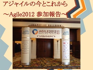アジャイルの今とこれから
～Agile2012 参加報告～
 