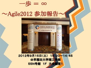 一歩 ＝ ∞
～Agile2012 参加報告～




    ２０１２年９月１５日（土）　１４：２０～１４：４５
         ＠早稲田大学理工学部
        ５５Ｎ号館　１Ｆ　大会議室１
 