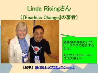 Linda Risingさん
（『Fearless Change』の著者）



                  読書会の写真ちょうだ
                  い！ブログで紹介する
                  から！
                  あとウェイトトレーニン
                  グは大事よ～！

 【記事】　[8/15] レッツコミュニケート！
 