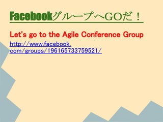 FacebookグループへＧＯだ！
Let's go to the Agile Conference Group
http://www.facebook.
com/groups/196165733759521/
 