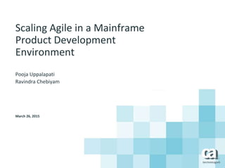 Scaling Agile in a Mainframe
Product Development
Environment
Pooja Uppalapati
Ravindra Chebiyam
March 26, 2015
 